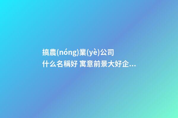 搞農(nóng)業(yè)公司什么名稱好 寓意前景大好企業(yè)名,起名之家-第1張-公司起名-玄機(jī)派
